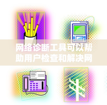 网络诊断工具可以帮助用户检查和解决网络连接问题。以下是一些常用的网络诊断工具和方法 网络诊断工具可以帮助用户检查和解决网络连接问题。以下是一些常用的网络诊断工具和方法