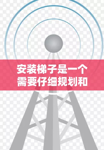 安装梯子是一个需要仔细规划和执行的工程项目，以下是一些常见的梯子安装步骤和注意事项，供您参考