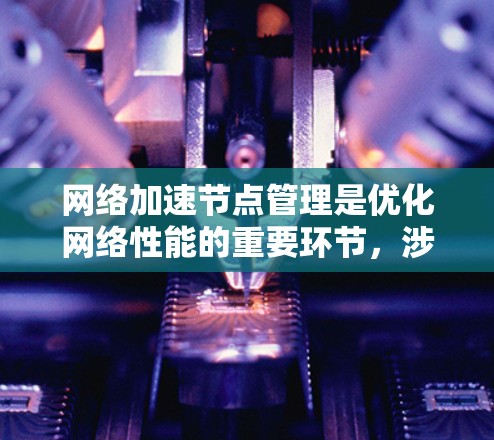 网络加速节点管理是优化网络性能的重要环节，涉及多个步骤和考虑因素。以下是对网络加速节点管理的详细总结