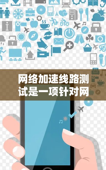 网络加速线路测试是一项针对网络加速器性能的评估过程，旨在验证加速器在不同网络负载和应用场景下的表现。以下是进行这一测试的分步指南