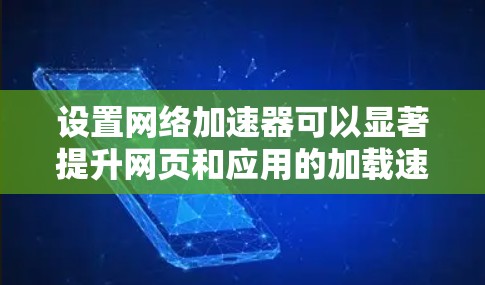 设置网络加速器可以显著提升网页和应用的加载速度。以下是分步指南，帮助您选择和配置适合的网络加速方法