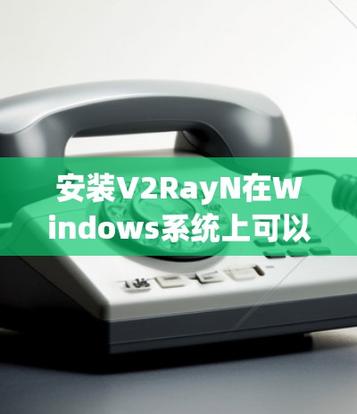 安装V2RayN在Windows系统上可以按照以下步骤进行 安装V2RayN在Windows系统上可以按照以下步骤进行