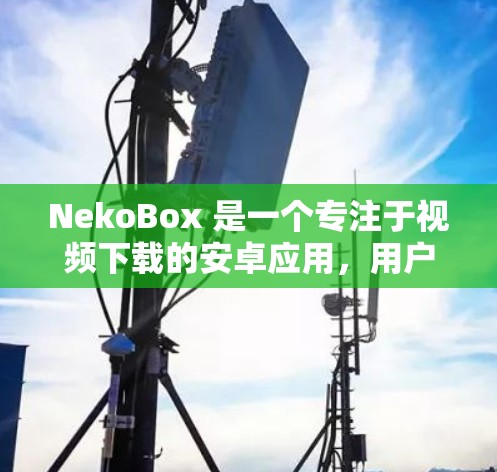 NekoBox 是一个专注于视频下载的安卓应用,用户可以通过该应用方便地下载视频并在移动设备上观看。以下是下载 NekoBox 的步骤 NekoBox 是一个专注于视频下载的安卓应用,用户可以通过该应用方便地下载视频并在移动设备上观看。以下是下载 NekoBox 的步骤