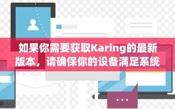 如果你需要获取Karing的最新版本，请确保你的设备满足系统要求，并通过合法渠道安装。如果你遇到任何问题，建议检查设备兼容性或联系应用的开发者获取支持