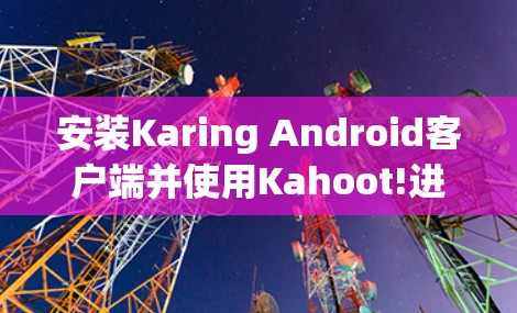 安装Karing Android客户端并使用Kahoot!进行游戏，可以按照以下步骤进行