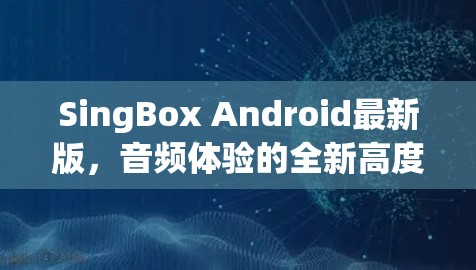 SingBox Android最新版,音频体验的全新高度 SingBox Android最新版,音频体验的全新高度