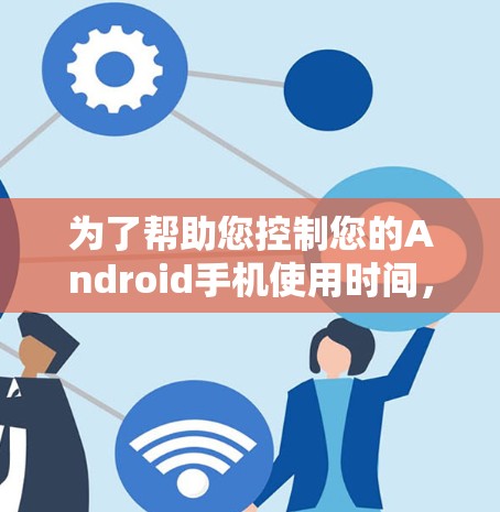 为了帮助您控制您的Android手机使用时间,以下是一些详细的步骤和方法,您可以根据需要选择适合的方式 为了帮助您控制您的Android手机使用时间,以下是一些详细的步骤和方法,您可以根据需要选择适合的方式