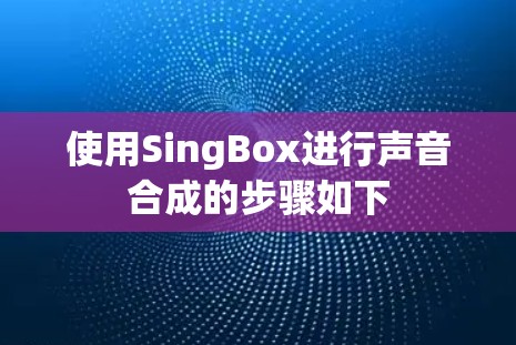 使用SingBox进行声音合成的步骤如下 使用SingBox进行声音合成的步骤如下