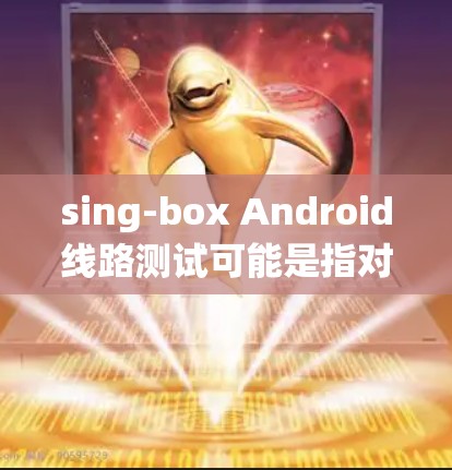 sing-box Android线路测试可能是指对某款Android设备或系统进行线路测试的过程。线路测试通常用于验证硬件和固件的兼容性、稳定性和功能性，确保设备在不同环境下正常运行