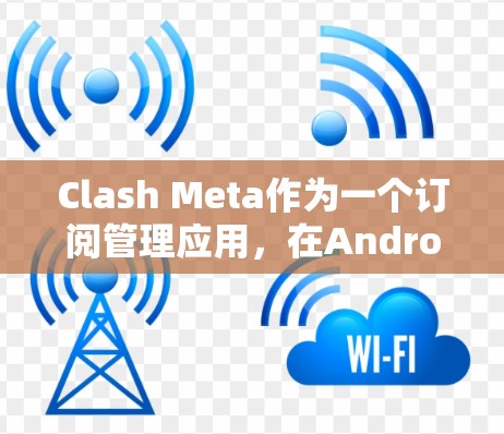 Clash Meta作为一个订阅管理应用，在Android端的设计需要满足用户的多样化需求。以下是针对Clash Meta Android订阅管理的详细设计方案