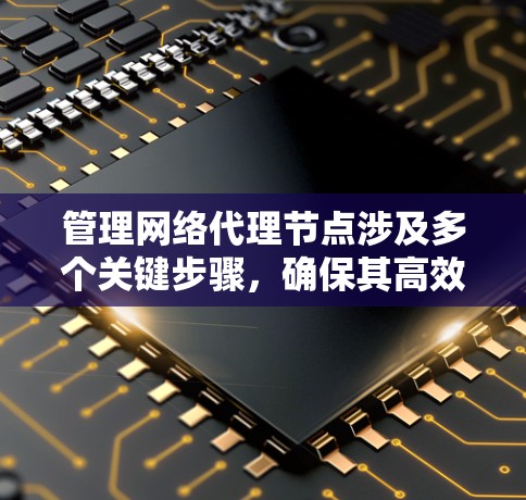管理网络代理节点涉及多个关键步骤，确保其高效、安全且稳定运行。以下是详细的步骤指南