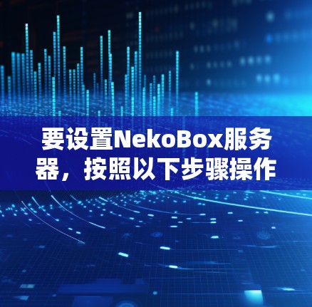 要设置NekoBox服务器,按照以下步骤操作 要设置NekoBox服务器,按照以下步骤操作