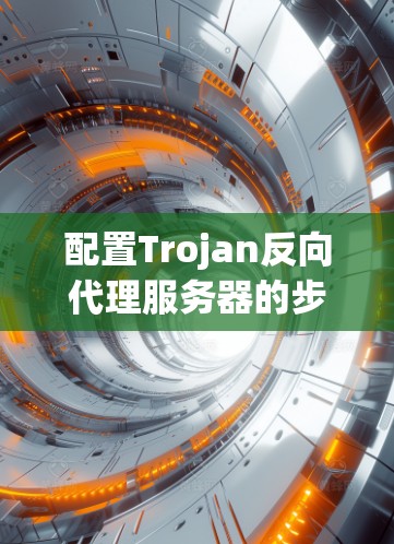 配置Trojan反向代理服务器的步骤如下 配置Trojan反向代理服务器的步骤如下