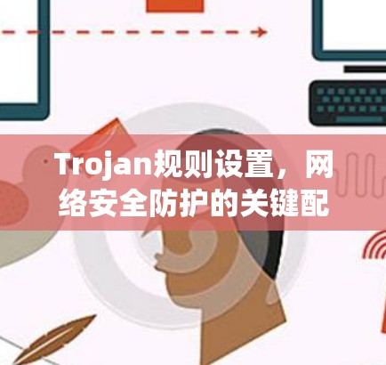 Trojan规则设置，网络安全防护的关键配置方法