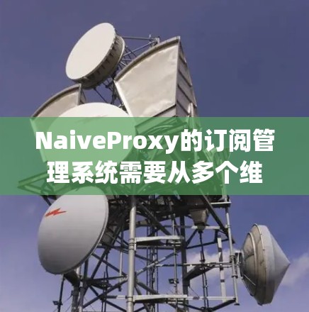 NaiveProxy的订阅管理系统需要从多个维度进行设计和实现,以确保系统的稳定性、安全性和用户体验。以下是对NaiveProxy订阅管理的详细分析和解决方案 NaiveProxy的订阅管理系统需要从多个维度进行设计和实现,以确保系统的稳定性、安全性和用户体验。以下是对NaiveProxy订阅管理的详细分析和解决方案