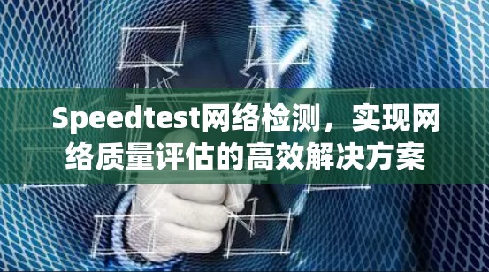 Speedtest网络检测，实现网络质量评估的高效解决方案