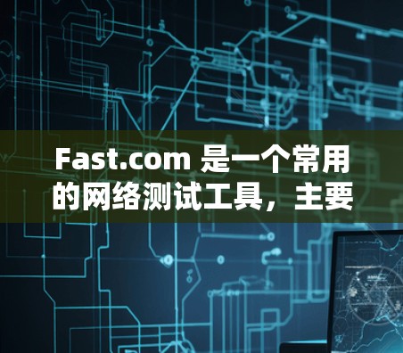 Fast.com 是一个常用的网络测试工具，主要用于测试互联网连接的速度。以下是使用Fast.com的基本方法