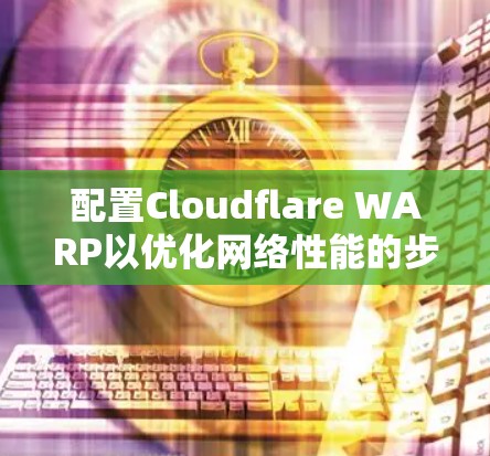 配置Cloudflare WARP以优化网络性能的步骤如下