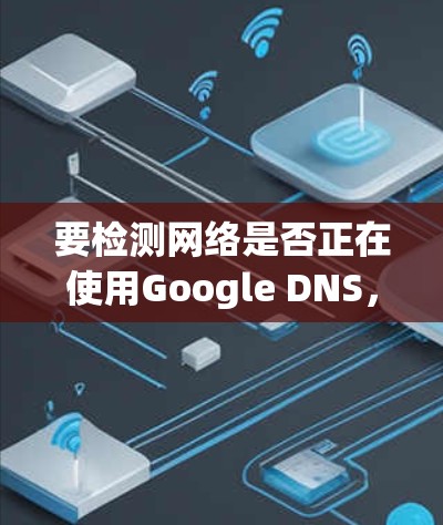要检测网络是否正在使用Google DNS,可以按照以下步骤操作 要检测网络是否正在使用Google DNS,可以按照以下步骤操作