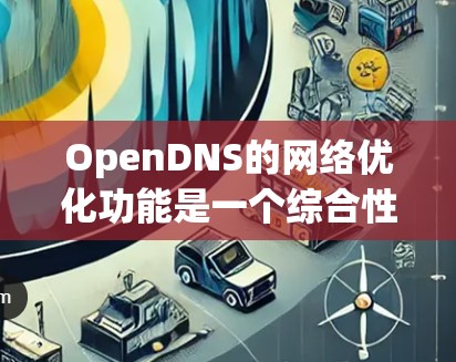 OpenDNS的网络优化功能是一个综合性的解决方案,旨在提升网络性能和稳定性。以下是对该功能的详细分析和总结 OpenDNS的网络优化功能是一个综合性的解决方案,旨在提升网络性能和稳定性。以下是对该功能的详细分析和总结