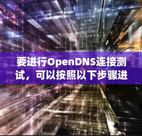要进行OpenDNS连接测试,可以按照以下步骤进行 要进行OpenDNS连接测试,可以按照以下步骤进行