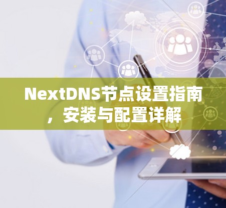 NextDNS节点设置指南，安装与配置详解