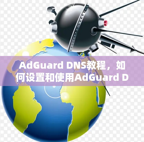 AdGuard DNS教程，如何设置和使用AdGuard DNS过滤服务