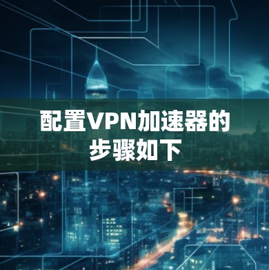 配置VPN加速器的步骤如下 配置VPN加速器的步骤如下