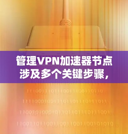 管理VPN加速器节点涉及多个关键步骤，确保其高效、安全地运行。以下是逐步指南