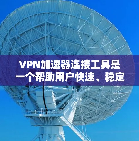 VPN加速器连接工具是一个帮助用户快速、稳定地连接VPN服务器的软件,适用于多种网络环境。以下是对不同VPN加速器工具的详细分析和建议 VPN加速器连接工具是一个帮助用户快速、稳定地连接VPN服务器的软件,适用于多种网络环境。以下是对不同VPN加速器工具的详细分析和建议