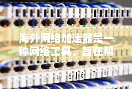 海外网络加速器是一种网络工具，旨在帮助用户快速访问国外网站或服务，解决因网络延迟、带宽限制或地理位置导致的访问问题。以下是一些常见的海外网络加速器工具及其下载方式