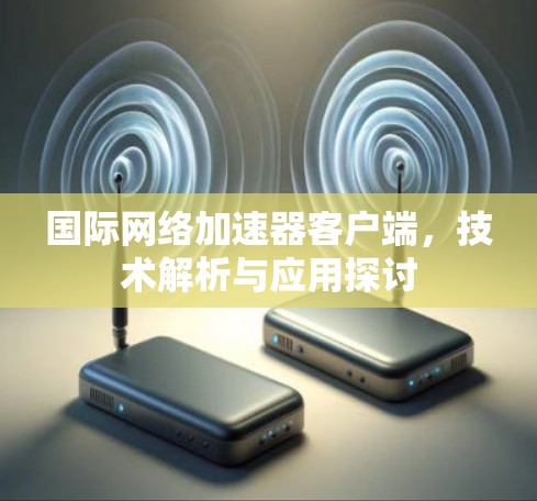 国际网络加速器客户端，技术解析与应用探讨