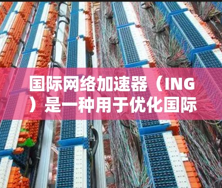 国际网络加速器（ING）是一种用于优化国际网络连接的技术，旨在提高数据传输效率、减少延迟和提升带宽利用率。以下是对国际网络加速器的详细总结