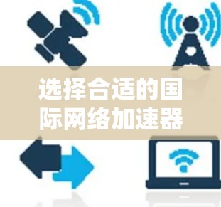 选择合适的国际网络加速器工具需要根据你的具体需求来决定,以下是根据你的需求进行的分析和推荐 选择合适的国际网络加速器工具需要根据你的具体需求来决定,以下是根据你的需求进行的分析和推荐