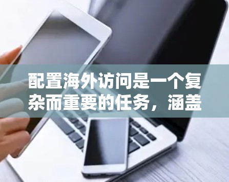 配置海外访问是一个复杂而重要的任务,涵盖了多个技术领域。以下是分步骤的教程,帮助您顺利完成配置 配置海外访问是一个复杂而重要的任务,涵盖了多个技术领域。以下是分步骤的教程,帮助您顺利完成配置