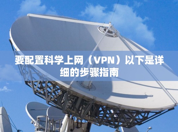 要配置科学上网(VPN)以下是详细的步骤指南 要配置科学上网(VPN)以下是详细的步骤指南