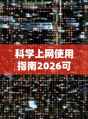 科学上网使用指南2026可能是一个关于如何有效地通过互联网获取和使用科学资料的指南,可能涵盖了搜索引擎、数据库、工具和资源等内容。以下是一些可能的建议和步骤,帮助您在2026年科学上网 科学上网使用指南2026可能是一个关于如何有效地通过互联网获取和使用科学资料的指南,可能涵盖了搜索引擎、数据库、工具和资源等内容。以下是一些可能的建议和步骤,帮助您在2026年科学上网