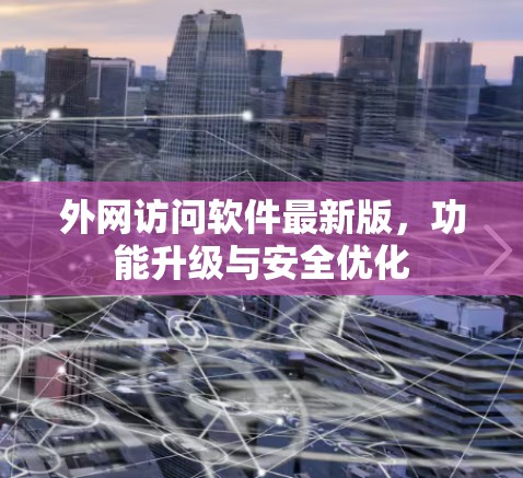 外网访问软件最新版,功能升级与安全优化 外网访问软件最新版,功能升级与安全优化