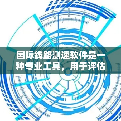 国际线路测速软件是一种专业工具，用于评估跨国互联网线路的数据传输性能。以下是对该软件的详细分析和总结