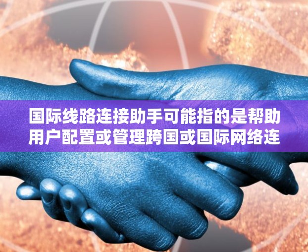 国际线路连接助手可能指的是帮助用户配置或管理跨国或国际网络连接的工具或服务。以下是一些可能相关的信息和建议 国际线路连接助手可能指的是帮助用户配置或管理跨国或国际网络连接的工具或服务。以下是一些可能相关的信息和建议