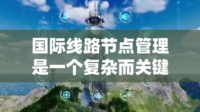 国际线路节点管理是一个复杂而关键的任务，涉及多个方面的综合考量。以下是对这一管理领域的总结和分点说明