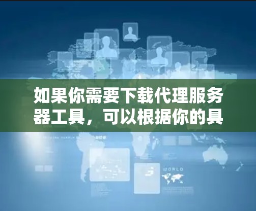 如果你需要下载代理服务器工具，可以根据你的具体需求选择合适的工具。以下是一些常见的代理服务器工具及其下载链接