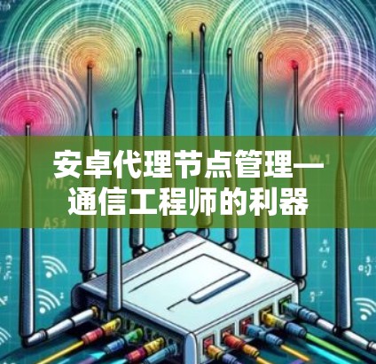 安卓代理节点管理—通信工程师的利器 安卓代理节点管理—通信工程师的利器