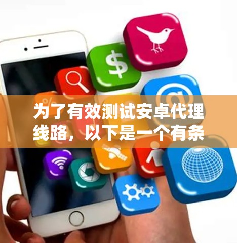 为了有效测试安卓代理线路,以下是一个有条理的测试计划和步骤 为了有效测试安卓代理线路,以下是一个有条理的测试计划和步骤