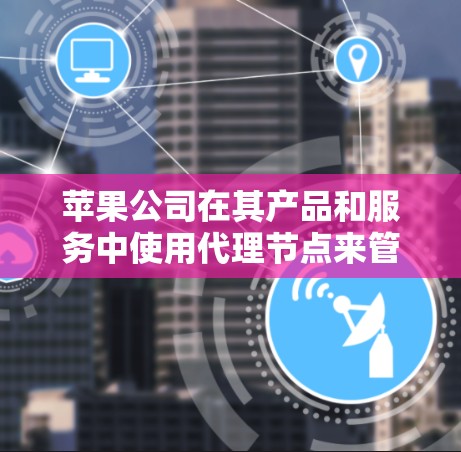 苹果公司在其产品和服务中使用代理节点来管理内容分发和服务提供，这是为了提高用户体验和效率。以下是一些关于苹果代理节点管理的可能内容和思考