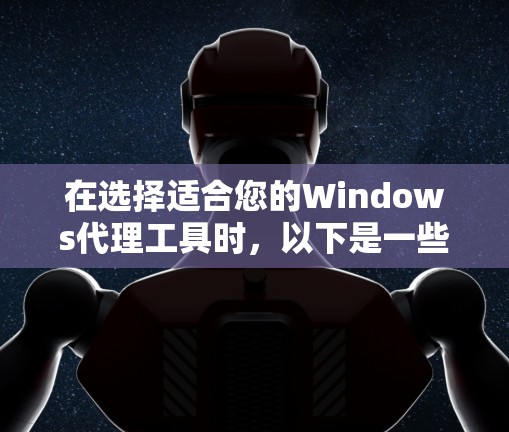 在选择适合您的Windows代理工具时，以下是一些推荐，根据不同的需求和场景