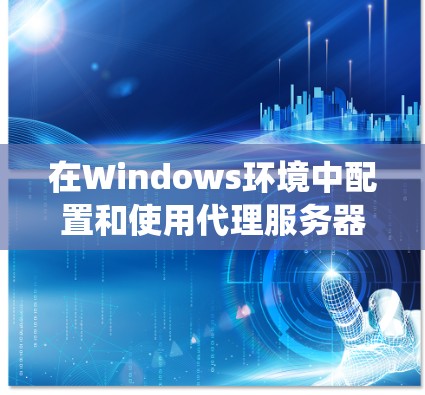 在Windows环境中配置和使用代理服务器可以通过以下步骤实现，以下指南适用于Windows 10、Windows 11及以上版本的系统