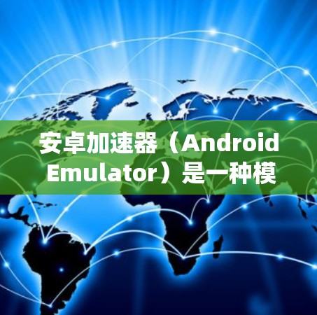 安卓加速器（Android Emulator）是一种模拟安卓操作系统的软件，允许你在电脑上运行安卓应用程序。以下是一些安卓加速器下载和使用的常见方法和注意事项