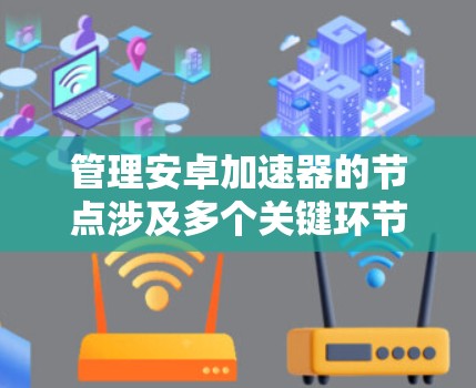 管理安卓加速器的节点涉及多个关键环节，以下是详细的步骤和建议