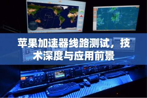 苹果加速器线路测试,技术深度与应用前景 苹果加速器线路测试,技术深度与应用前景
